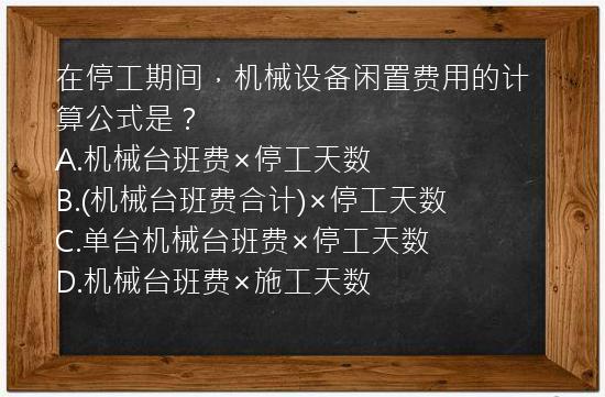 在停工期间，机械设备闲置费用的计算公式是？