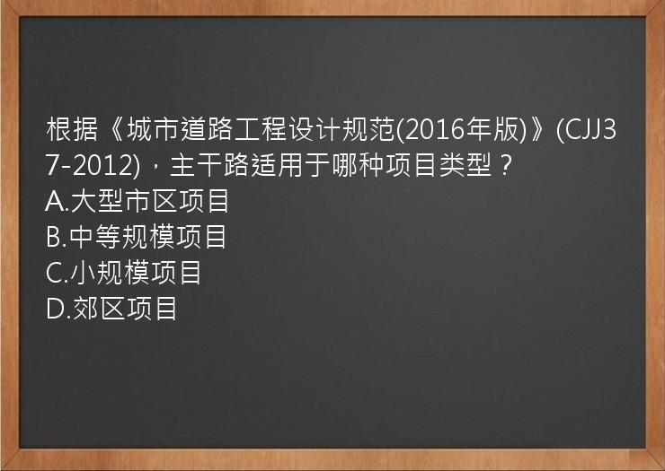 根据《城市道路工程设计规范(2016年版)》(CJJ37-2012)，主干路适用于哪种项目类型？