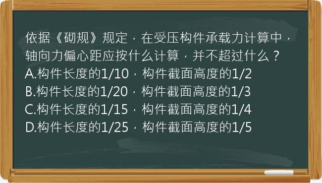 依据《砌规》规定，在受压构件承载力计算中，轴向力偏心距应按什么计算，并不超过什么？