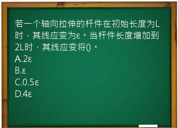 若一个轴向拉伸的杆件在初始长度为L时，其线应变为ε。当杆件长度增加到2L时，其线应变将()。