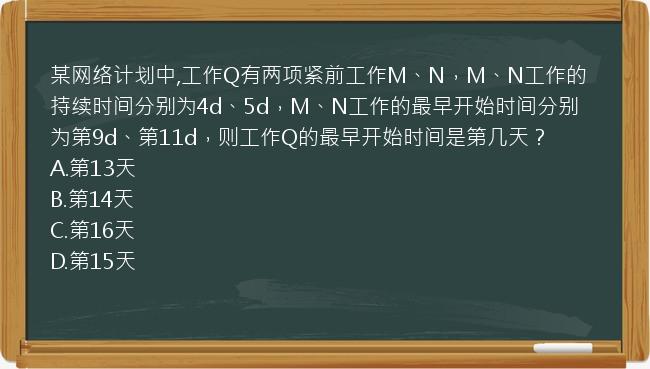 某网络计划中,工作Q有两项紧前工作M、N，M、N工作的持续时间分别为4d、5d，M、N工作的最早开始时间分别为第9d、第11d，则工作Q的最早开始时间是第几天？