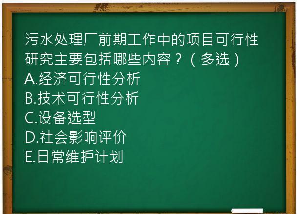 污水处理厂前期工作中的项目可行性研究主要包括哪些内容？（多选）