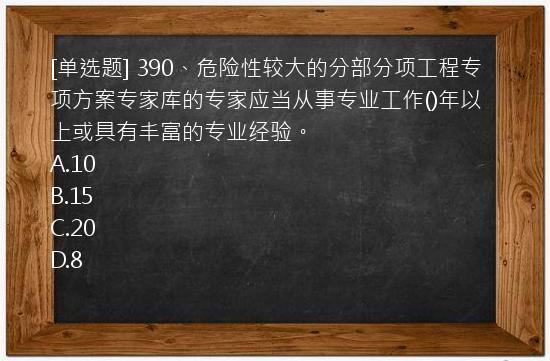 [单选题] 390、危险性较大的分部分项工程专项方案专家库的专家应当从事专业工作()年以上或具有丰富的专业经验。