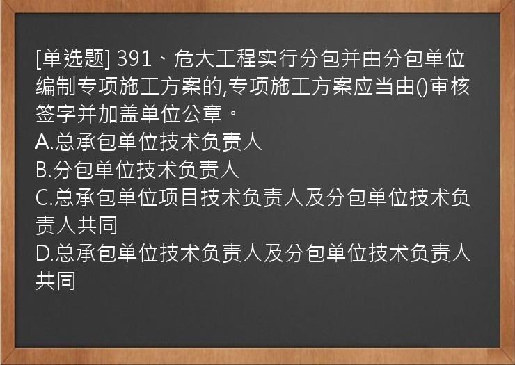 [单选题] 391、危大工程实行分包并由分包单位编制专项施工方案的,专项施工方案应当由()审核签字并加盖单位公章。