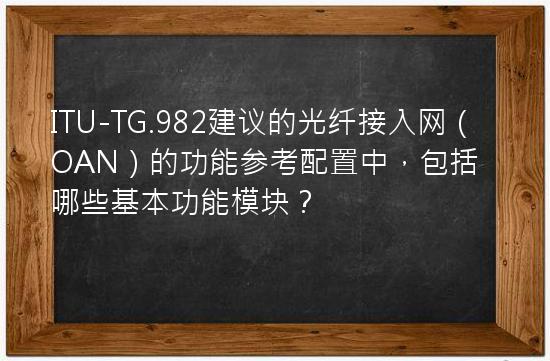 ITU-TG.982建议的光纤接入网（OAN）的功能参考配置中，包括哪些基本功能模块？