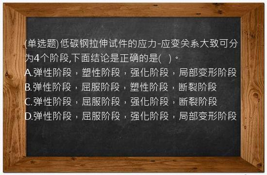 (单选题)低碳钢拉伸试件的应力-应变关系大致可分为4个阶段,下面结论是正确的是(