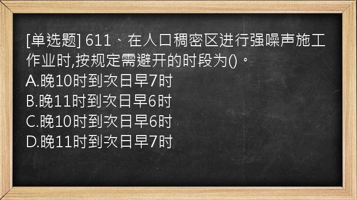 [单选题] 611、在人口稠密区进行强噪声施工作业时,按规定需避开的时段为()。