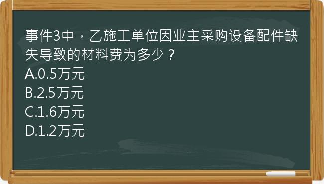 事件3中，乙施工单位因业主采购设备配件缺失导致的材料费为多少？