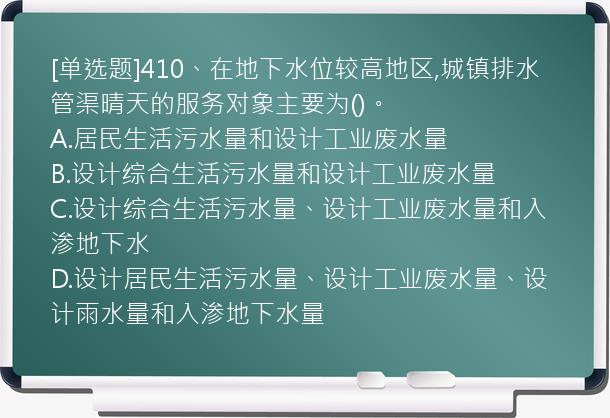 [单选题]410、在地下水位较高地区,城镇排水管渠晴天的服务对象主要为()。