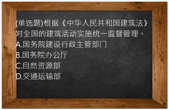 (单选题)根据《中华人民共和国建筑法》对全国的建筑活动实施统一监督管理。