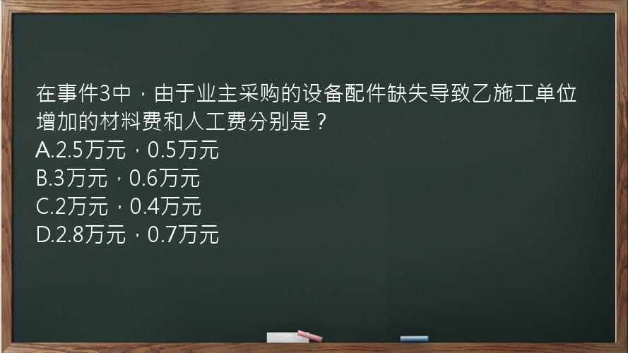 在事件3中，由于业主采购的设备配件缺失导致乙施工单位增加的材料费和人工费分别是？