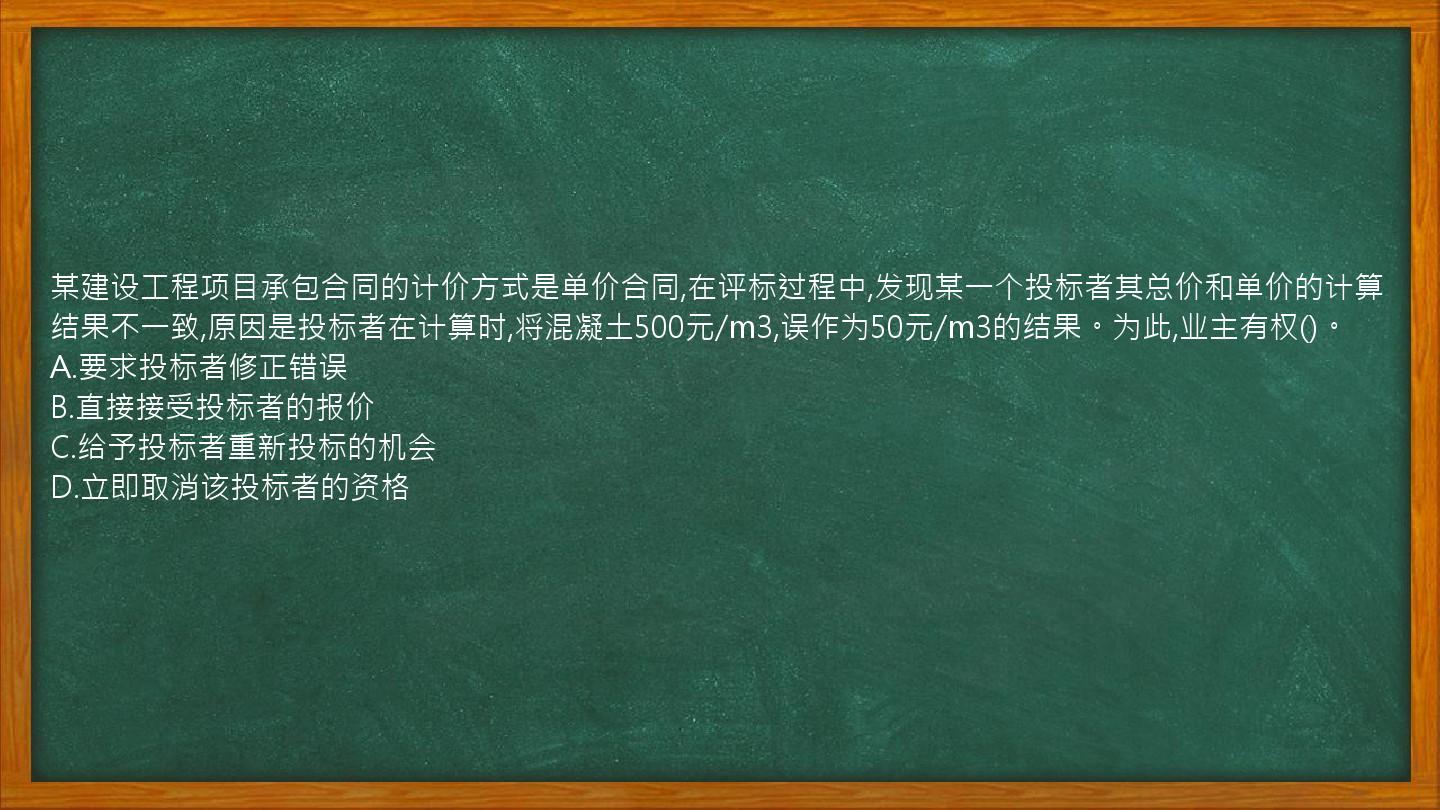 某建设工程项目承包合同的计价方式是单价合同,在评标过程中,发现某一个投标者其总价和单价的计算结果不一致,原因是投标者在计算时,将混凝土500元/m3,误作为50元/m3的结果。为此,业主有权()。