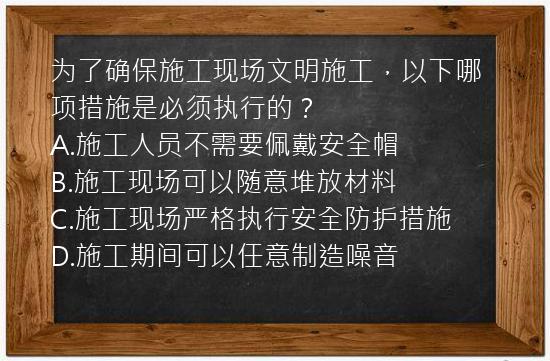 为了确保施工现场文明施工，以下哪项措施是必须执行的？