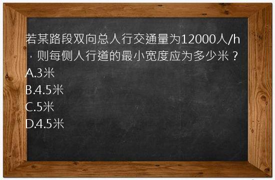 若某路段双向总人行交通量为12000人/h，则每侧人行道的最小宽度应为多少米？