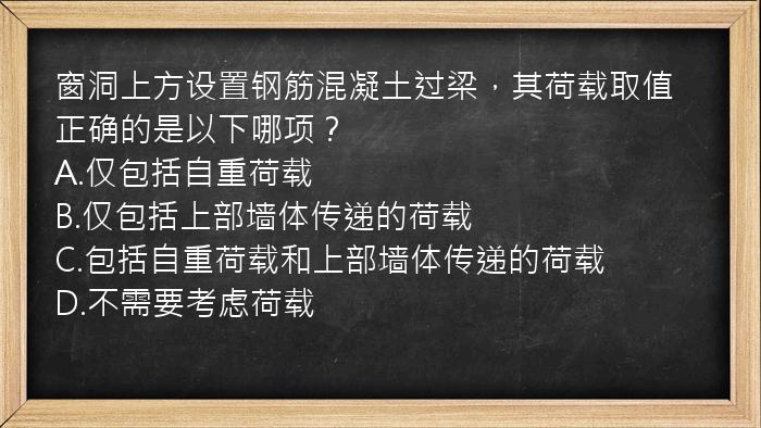 窗洞上方设置钢筋混凝土过梁，其荷载取值正确的是以下哪项？