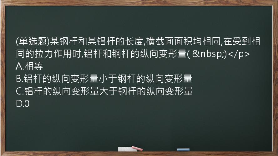 (单选题)某钢杆和某铝杆的长度,横截面面积均相同,在受到相同的拉力作用时,铝杆和钢杆的纵向变形量(  )</p>