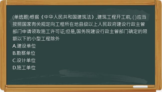 (单选题)根据《中华人民共和国建筑法》,建筑工程开工前, ( )应当按照国家有关规定向工程所在地县级以上人民政府建设行政主管部门申请领取施工许可证;但是,国务院建设行政主管部门确定的限额以下的小型工程除外