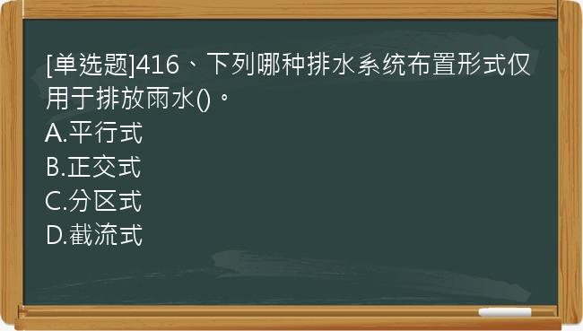 [单选题]416、下列哪种排水系统布置形式仅用于排放雨水()。