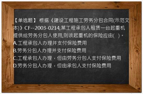 【单选题】 根据《建设工程施工劳务分包合同(示范文本)》CF--2003-0214,某工程承包人租赁一台起重机提供给劳务分包人使用,则该起重机的保险应由(   )。