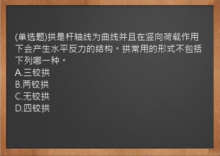 (单选题)拱是杆轴线为曲线并且在竖向荷载作用下会产生水平反力的结构。拱常用的形式不包括下列哪一种。