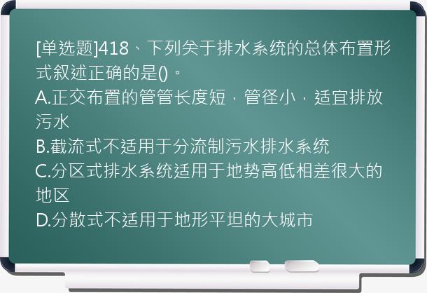 [单选题]418、下列关于排水系统的总体布置形式叙述正确的是()。