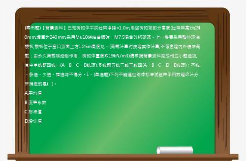 (案例题)【背景资料】已知砖砌体平拱过梁净跨=1.0m,用竖砖砌筑部分高度(过梁梁高)为240mm,墙厚为240mm,采用Mu10烧结普通砖、M7.5混合砂浆砌筑。上一楼层采用整体现浇楼板,楼板位于窗口顶面上方1.25m高度处。(荷载计算时按墙实体计算,不考虑墙内外装饰荷载；由永久荷载起控制作用；砖砌体重度取19kN/m3)请根据背景资料完成相应小题选项,其中单选题四选一(A、B、C、D选项),多选题五选二或三或四(A、B、C、D、E选项)；不选、多选、少选、错选均不得分。1、(单选题)下列不能通过砌体标准试验并采用数理统计分析确定的是(   )。