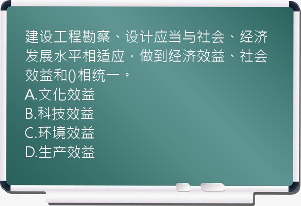 建设工程勘察、设计应当与社会、经济发展水平相适应，做到经济效益、社会效益和()相统一。