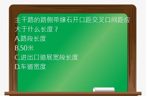 主干路的路侧带缘石开口距交叉口间距应大于什么长度？