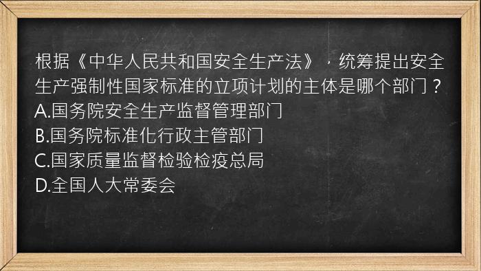 根据《中华人民共和国安全生产法》，统筹提出安全生产强制性国家标准的立项计划的主体是哪个部门？