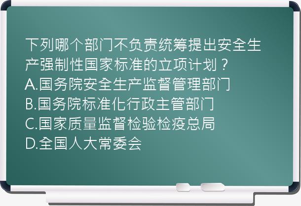 下列哪个部门不负责统筹提出安全生产强制性国家标准的立项计划？