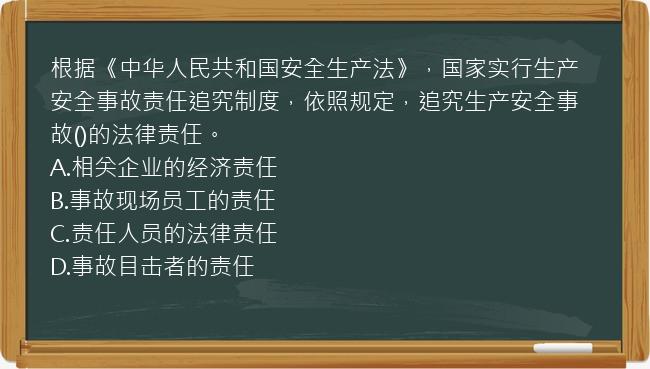 根据《中华人民共和国安全生产法》，国家实行生产安全事故责任追究制度，依照规定，追究生产安全事故()的法律责任。