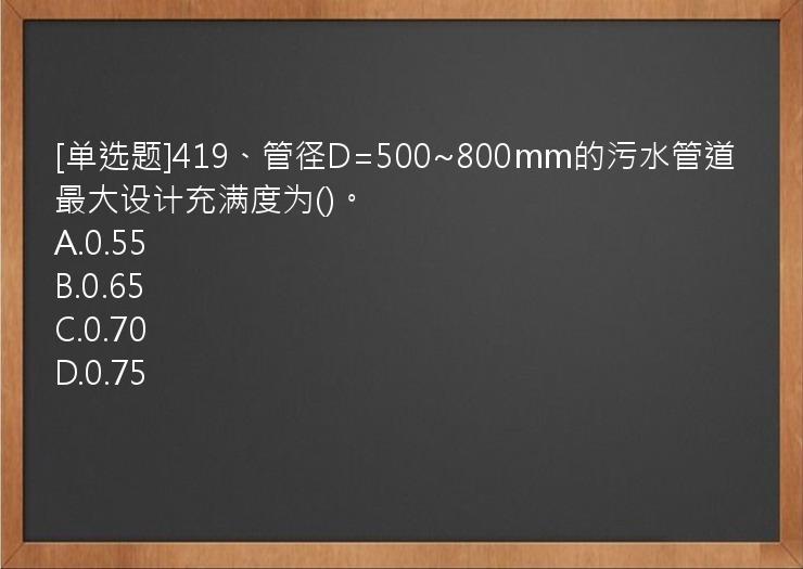 [单选题]419、管径D=500~800mm的污水管道最大设计充满度为()。