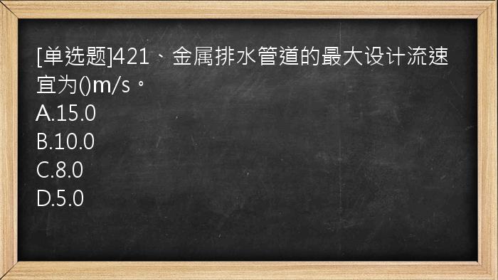 [单选题]421、金属排水管道的最大设计流速宜为()m/s。