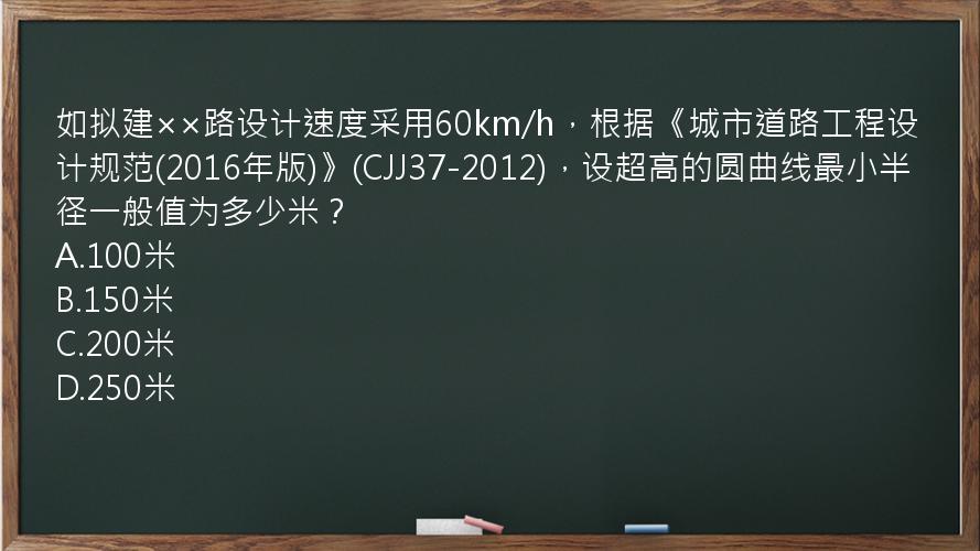 如拟建××路设计速度采用60km/h，根据《城市道路工程设计规范(2016年版)》(CJJ37-2012)，设超高的圆曲线最小半径一般值为多少米？