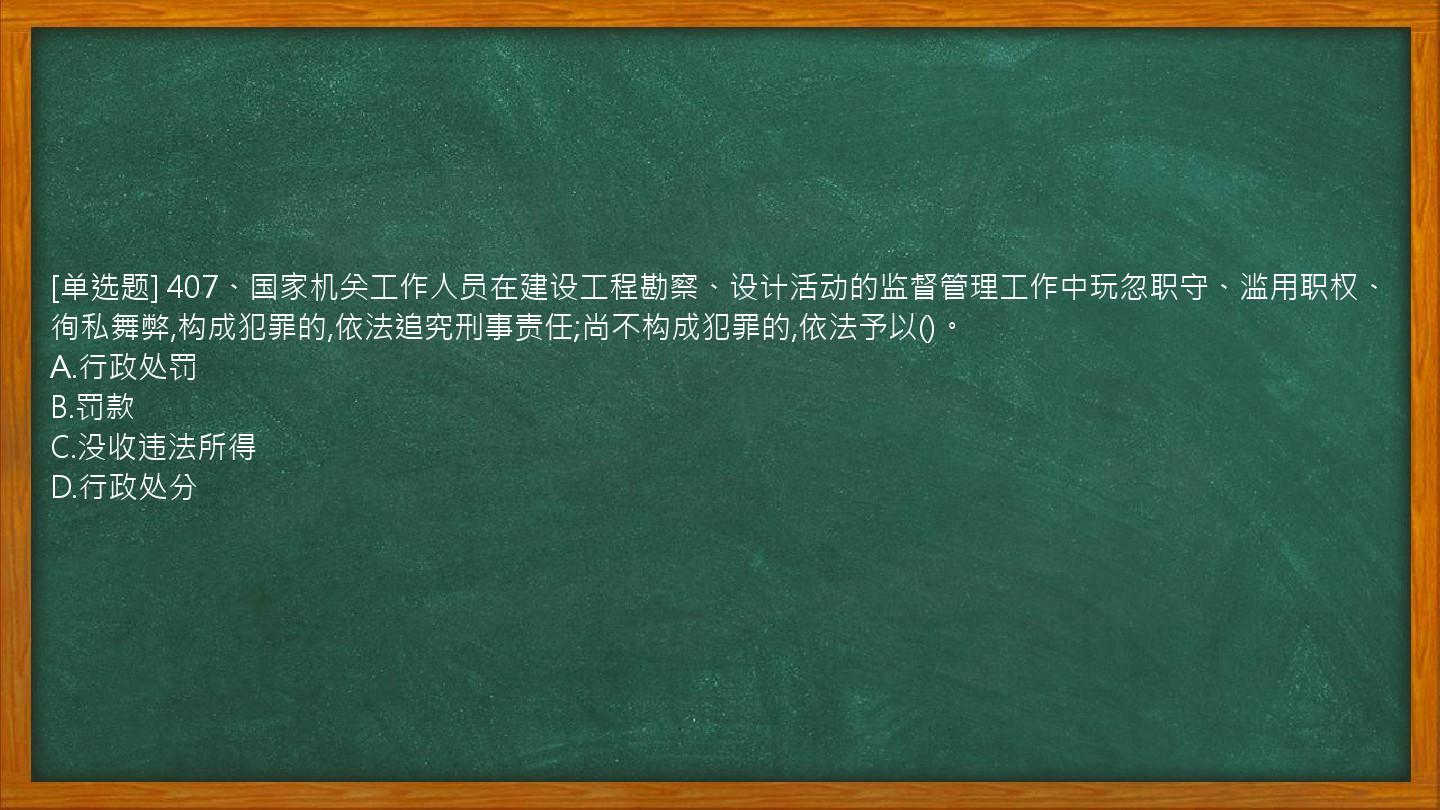 [单选题] 407、国家机关工作人员在建设工程勘察、设计活动的监督管理工作中玩忽职守、滥用职权、徇私舞弊,构成犯罪的,依法追究刑事责任;尚不构成犯罪的,依法予以()。