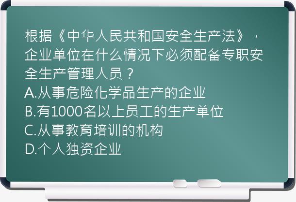 根据《中华人民共和国安全生产法》，企业单位在什么情况下必须配备专职安全生产管理人员？