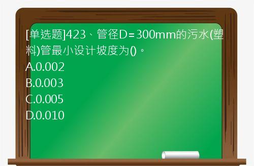 [单选题]423、管径D=300mm的污水(塑料)管最小设计坡度为()。