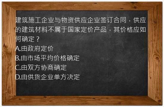 建筑施工企业与物资供应企业签订合同，供应的建筑材料不属于国家定价产品，其价格应如何确定？