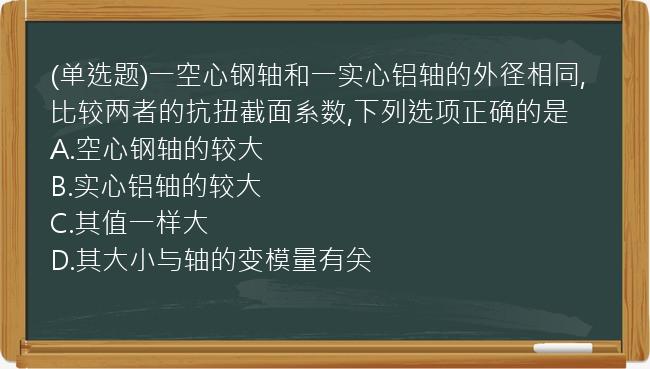 (单选题)一空心钢轴和一实心铝轴的外径相同,比较两者的抗扭截面系数,下列选项正确的是