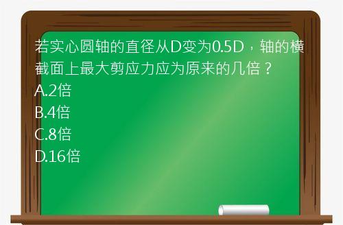 若实心圆轴的直径从D变为0.5D，轴的横截面上最大剪应力应为原来的几倍？