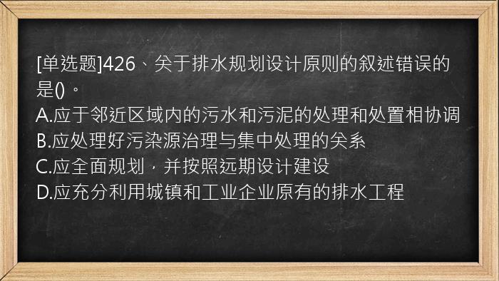 [单选题]426、关于排水规划设计原则的叙述错误的是()。