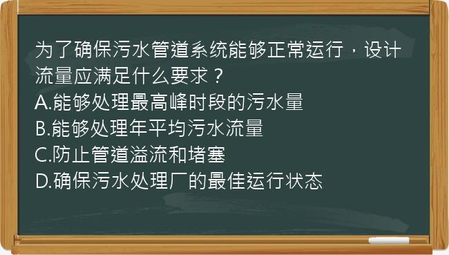 为了确保污水管道系统能够正常运行，设计流量应满足什么要求？