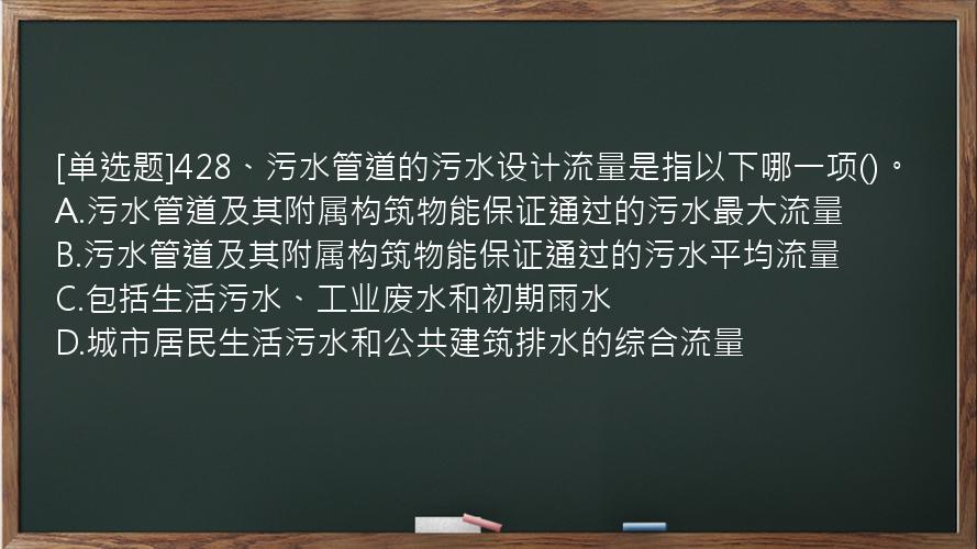 [单选题]428、污水管道的污水设计流量是指以下哪一项()。