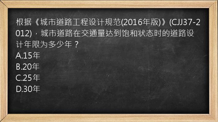 根据《城市道路工程设计规范(2016年版)》(CJJ37-2012)，城市道路在交通量达到饱和状态时的道路设计年限为多少年？