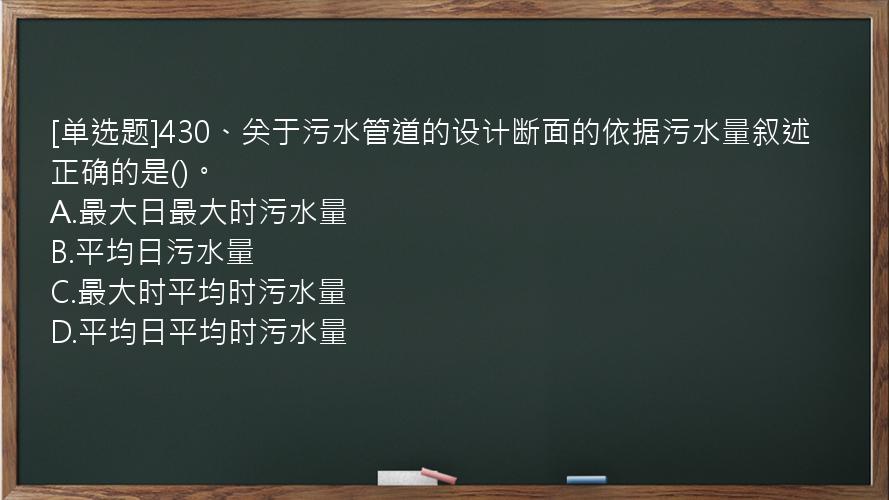 [单选题]430、关于污水管道的设计断面的依据污水量叙述正确的是()。