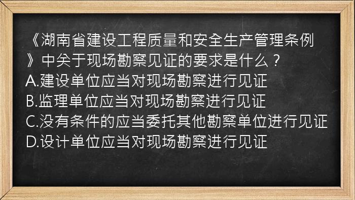 《湖南省建设工程质量和安全生产管理条例》中关于现场勘察见证的要求是什么？