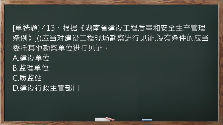 [单选题] 413、根据《湖南省建设工程质量和安全生产管理条例》,()应当对建设工程现场勘察进行见证,没有条件的应当委托其他勘察单位进行见证。