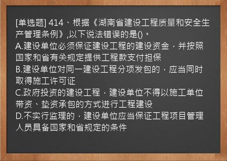 [单选题] 414、根据《湖南省建设工程质量和安全生产管理条例》,以下说法错误的是()。