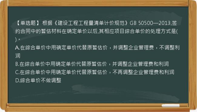 【单选题】 根据《建设工程工程量清单计价规范》GB 50500—2013,签约合同中的暂估材料在确定单价以后,其相应项目综合单价的处理方式是(   )。