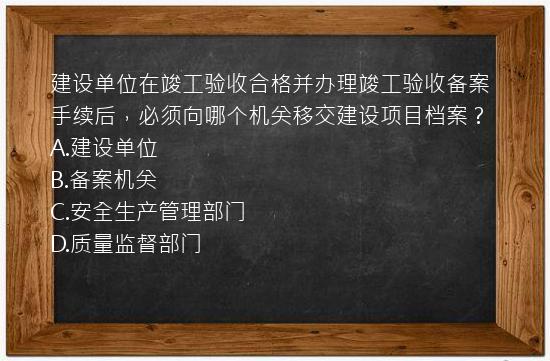 建设单位在竣工验收合格并办理竣工验收备案手续后，必须向哪个机关移交建设项目档案？